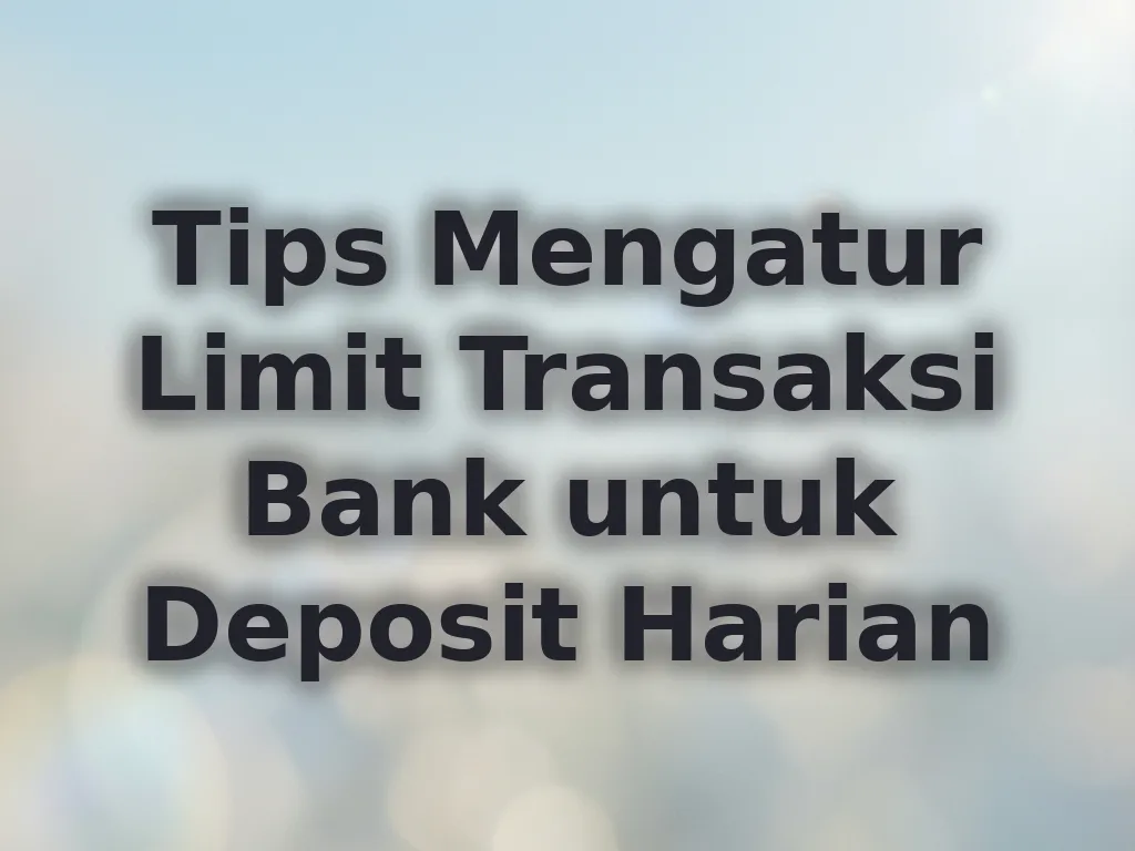 Tips Mengatur Limit Transaksi Bank untuk Deposit Harian