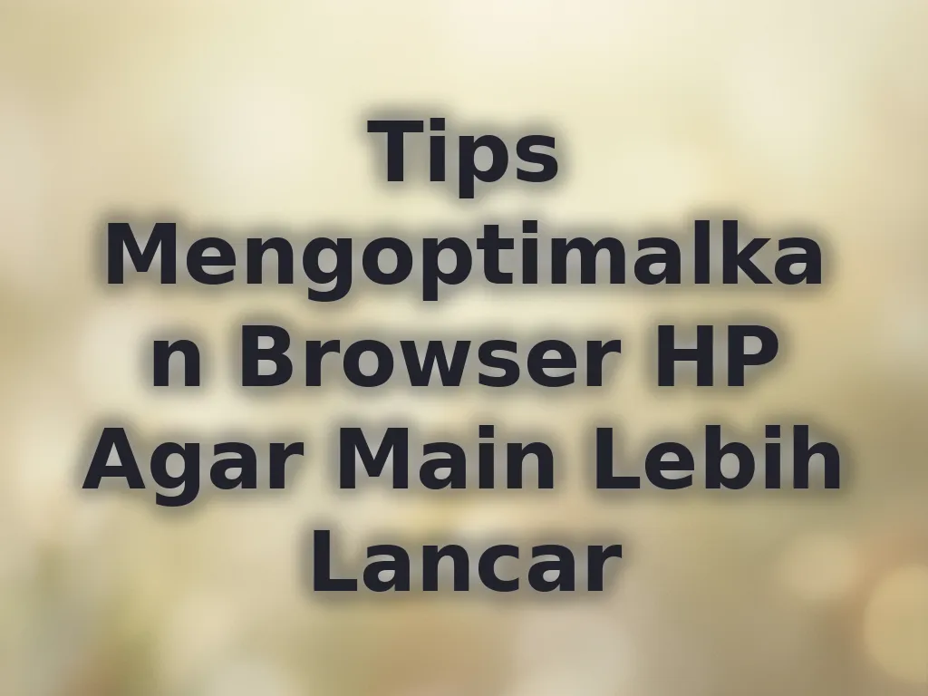 Tips Mengoptimalkan Browser HP Agar Main Lebih Lancar